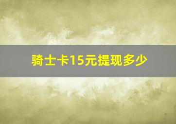 骑士卡15元提现多少