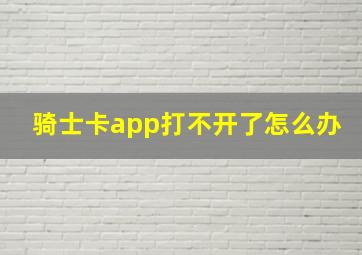 骑士卡app打不开了怎么办