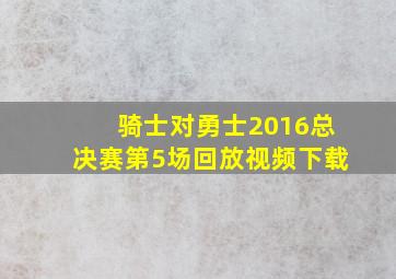 骑士对勇士2016总决赛第5场回放视频下载