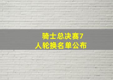 骑士总决赛7人轮换名单公布