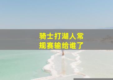 骑士打湖人常规赛输给谁了