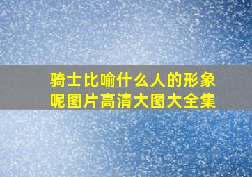 骑士比喻什么人的形象呢图片高清大图大全集