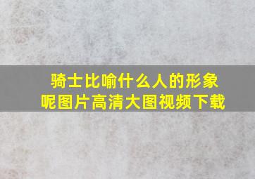 骑士比喻什么人的形象呢图片高清大图视频下载