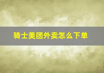 骑士美团外卖怎么下单