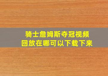 骑士詹姆斯夺冠视频回放在哪可以下载下来