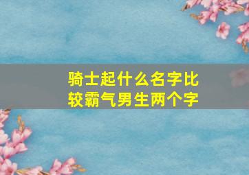 骑士起什么名字比较霸气男生两个字