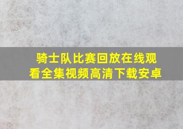 骑士队比赛回放在线观看全集视频高清下载安卓