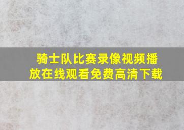 骑士队比赛录像视频播放在线观看免费高清下载