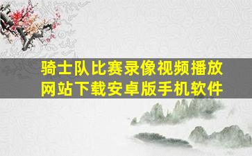 骑士队比赛录像视频播放网站下载安卓版手机软件