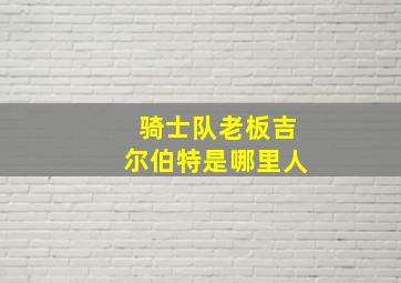 骑士队老板吉尔伯特是哪里人