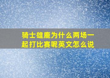 骑士雄鹿为什么两场一起打比赛呢英文怎么说