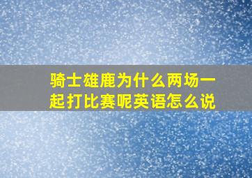 骑士雄鹿为什么两场一起打比赛呢英语怎么说