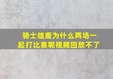 骑士雄鹿为什么两场一起打比赛呢视频回放不了