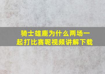 骑士雄鹿为什么两场一起打比赛呢视频讲解下载