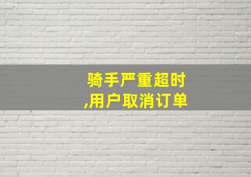 骑手严重超时,用户取消订单