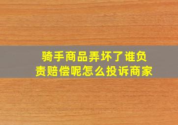 骑手商品弄坏了谁负责赔偿呢怎么投诉商家