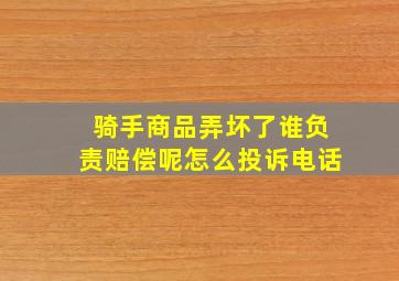 骑手商品弄坏了谁负责赔偿呢怎么投诉电话