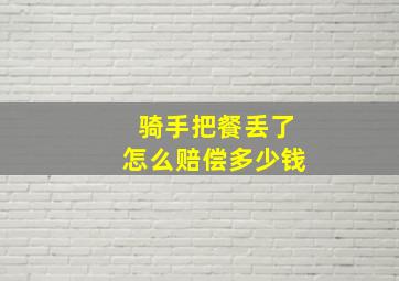 骑手把餐丢了怎么赔偿多少钱