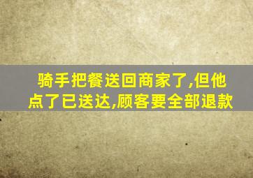 骑手把餐送回商家了,但他点了已送达,顾客要全部退款