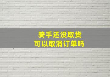 骑手还没取货可以取消订单吗