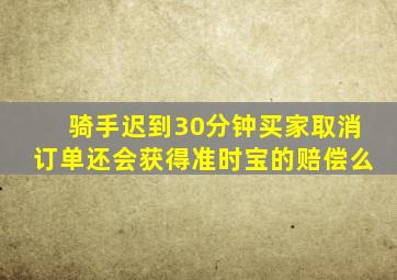 骑手迟到30分钟买家取消订单还会获得准时宝的赔偿么