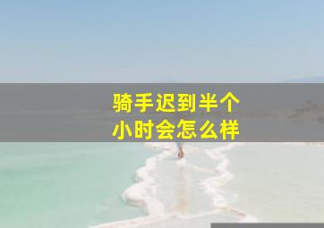 骑手迟到半个小时会怎么样