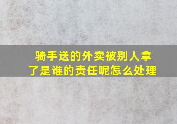 骑手送的外卖被别人拿了是谁的责任呢怎么处理