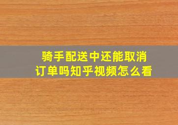 骑手配送中还能取消订单吗知乎视频怎么看