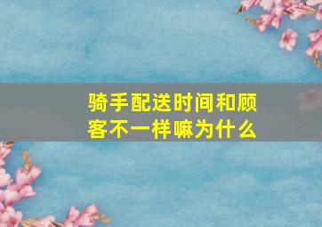 骑手配送时间和顾客不一样嘛为什么