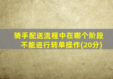 骑手配送流程中在哪个阶段不能进行转单操作(20分)