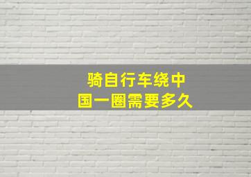 骑自行车绕中国一圈需要多久