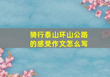 骑行泰山环山公路的感受作文怎么写