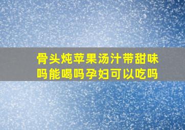 骨头炖苹果汤汁带甜味吗能喝吗孕妇可以吃吗