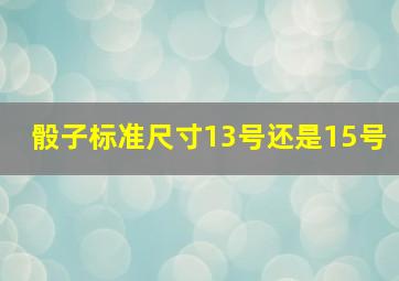 骰子标准尺寸13号还是15号