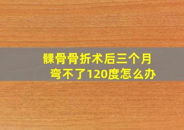 髁骨骨折术后三个月弯不了120度怎么办