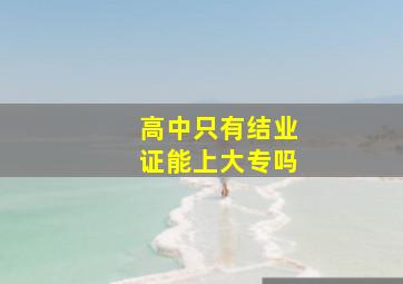 高中只有结业证能上大专吗