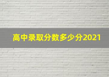 高中录取分数多少分2021