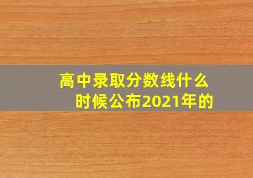 高中录取分数线什么时候公布2021年的