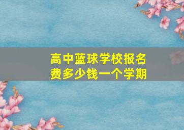 高中蓝球学校报名费多少钱一个学期