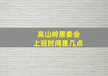 高山岭居委会上班时间是几点