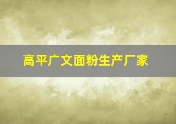 高平广文面粉生产厂家