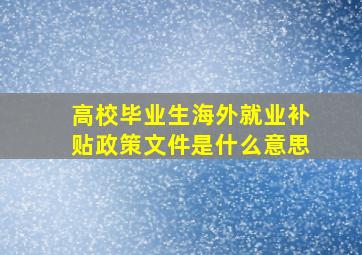 高校毕业生海外就业补贴政策文件是什么意思