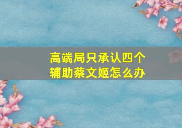 高端局只承认四个辅助蔡文姬怎么办