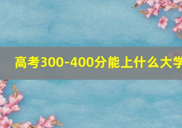 高考300-400分能上什么大学