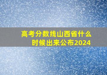 高考分数线山西省什么时候出来公布2024