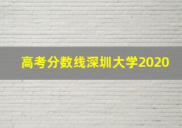 高考分数线深圳大学2020