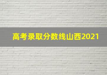 高考录取分数线山西2021