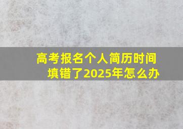 高考报名个人简历时间填错了2025年怎么办