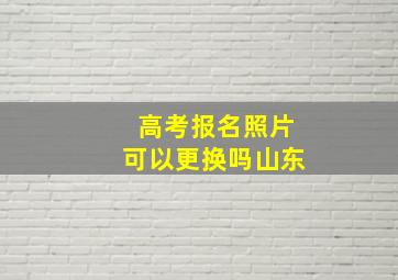 高考报名照片可以更换吗山东