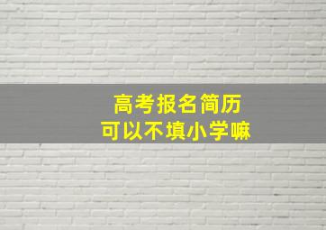 高考报名简历可以不填小学嘛